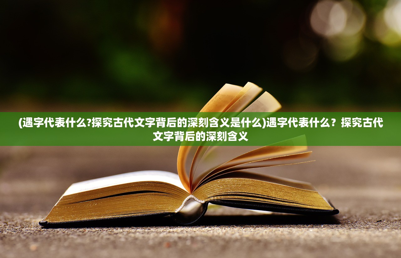 (遇字代表什么?探究古代文字背后的深刻含义是什么)遇字代表什么？探究古代文字背后的深刻含义