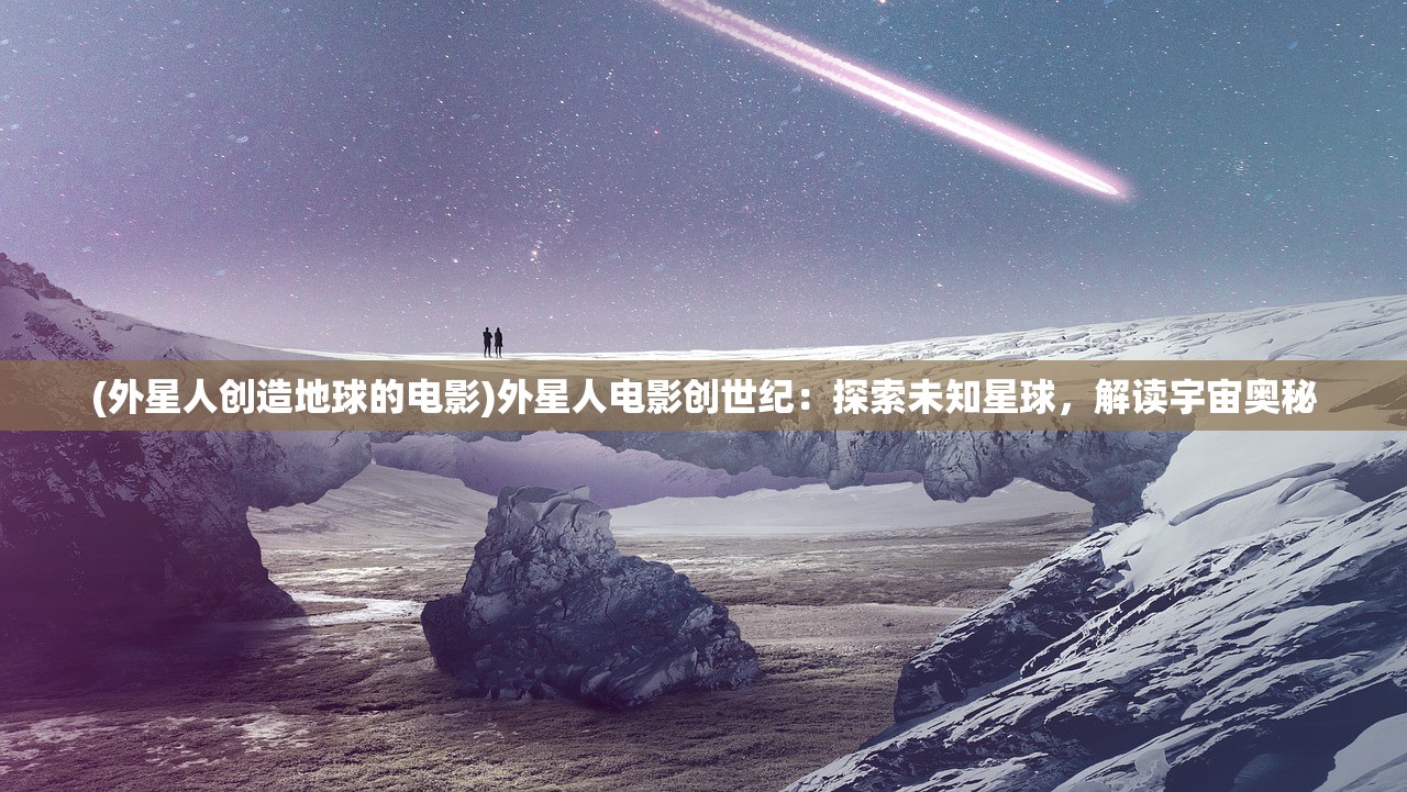 (外星人创造地球的电影)外星人电影创世纪：探索未知星球，解读宇宙奥秘