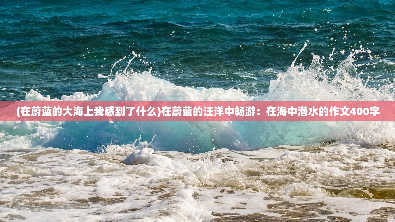 (在蔚蓝的大海上我感到了什么)在蔚蓝的汪洋中畅游：在海中潜水的作文400字